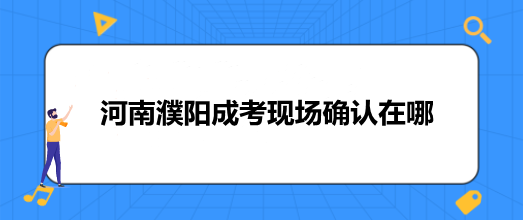 河南濮阳成考现场确认在哪