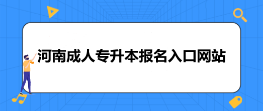河南成人专升本报名入口网站(考试报名时间)